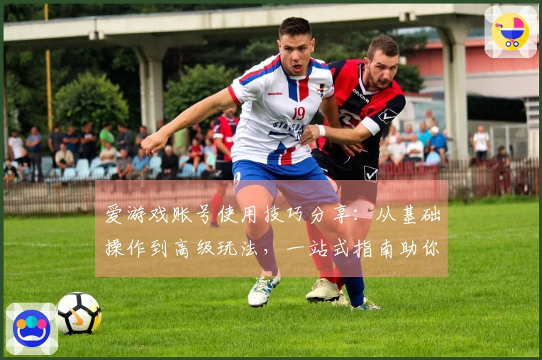 爱游戏账号使用技巧分享：从基础操作到高级玩法，一站式指南助你轻松上手