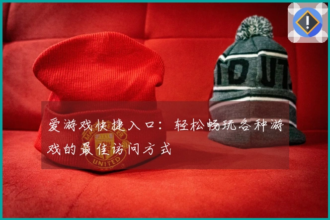 爱游戏快捷入口：轻松畅玩各种游戏的最佳访问方式