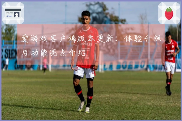 爱游戏客户端版本更新：体验升级与功能亮点介绍