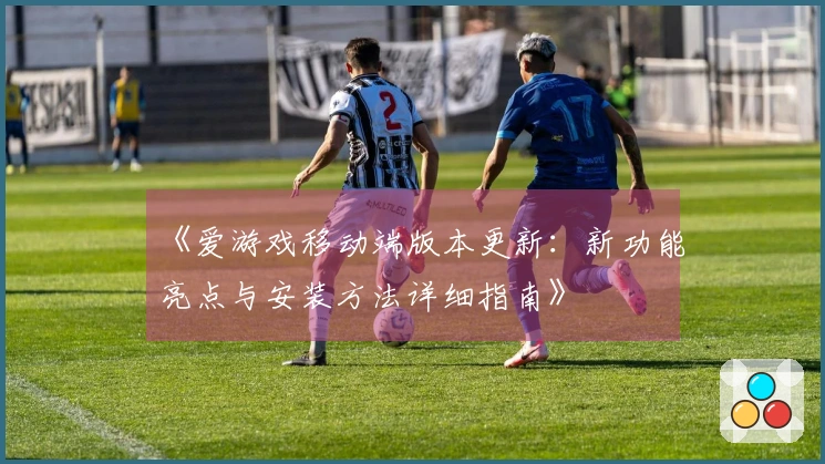 《爱游戏移动端版本更新：新功能亮点与安装方法详细指南》