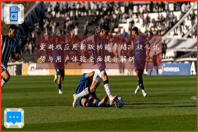 爱游戏应用新版功能介绍：核心优势与用户体验全面提升解析