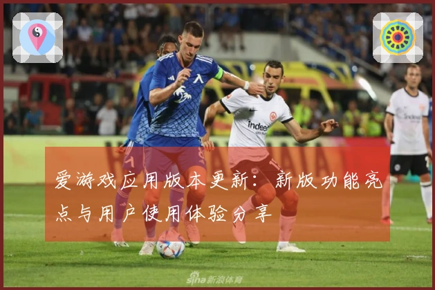 爱游戏应用版本更新：新版功能亮点与用户使用体验分享