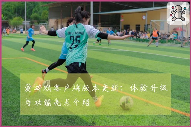 爱游戏客户端版本更新：体验升级与功能亮点介绍
