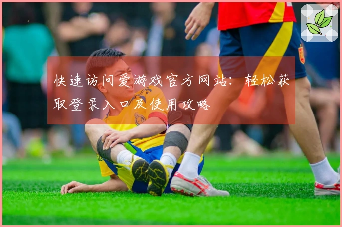 快速访问爱游戏官方网站：轻松获取登录入口及使用攻略