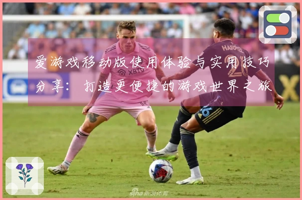 爱游戏移动版使用体验与实用技巧分享：打造更便捷的游戏世界之旅