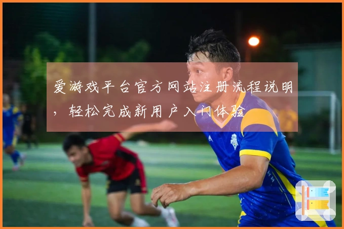 爱游戏平台官方网站注册流程说明，轻松完成新用户入门体验