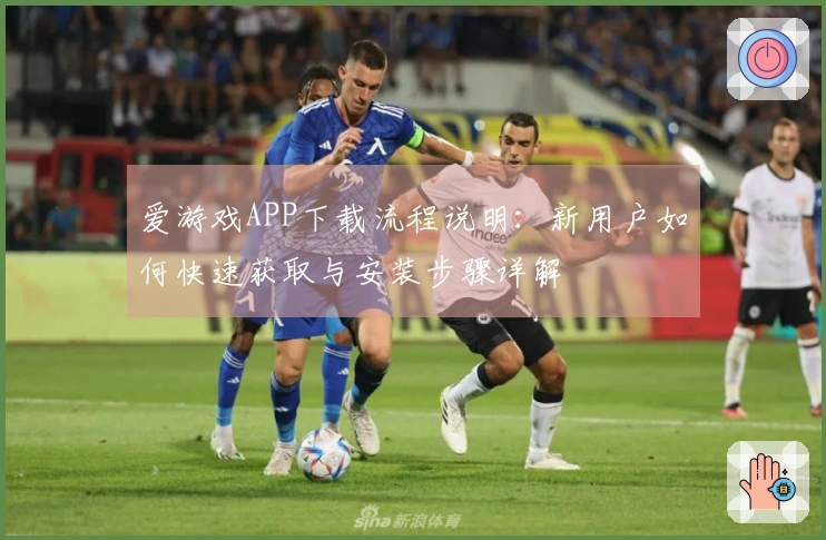 爱游戏APP下载流程说明：新用户如何快速获取与安装步骤详解