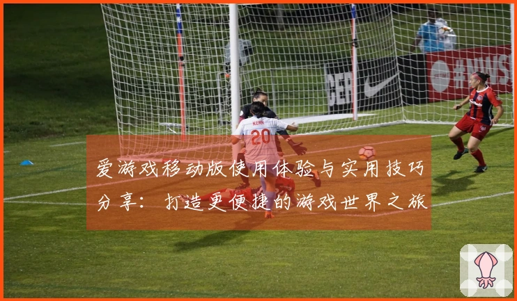 爱游戏移动版使用体验与实用技巧分享：打造更便捷的游戏世界之旅