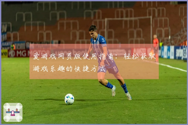爱游戏网页版使用指南：轻松获取游戏乐趣的快捷方式