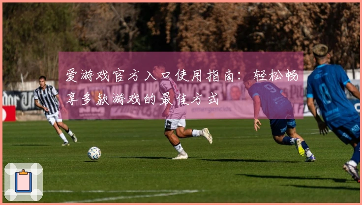 爱游戏官方入口使用指南：轻松畅享多款游戏的最佳方式