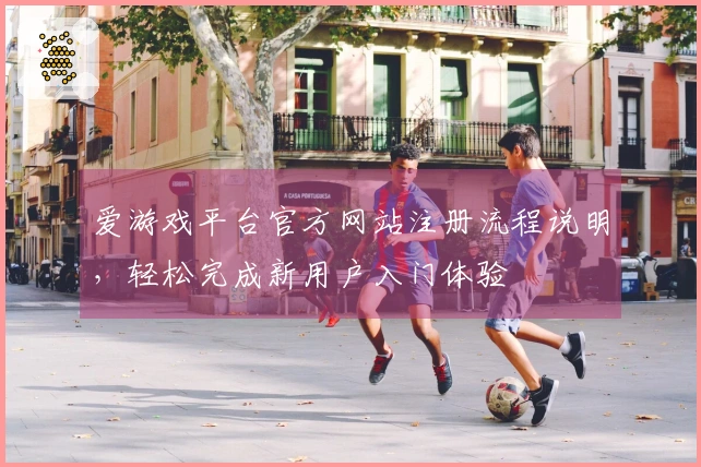 爱游戏平台官方网站注册流程说明，轻松完成新用户入门体验