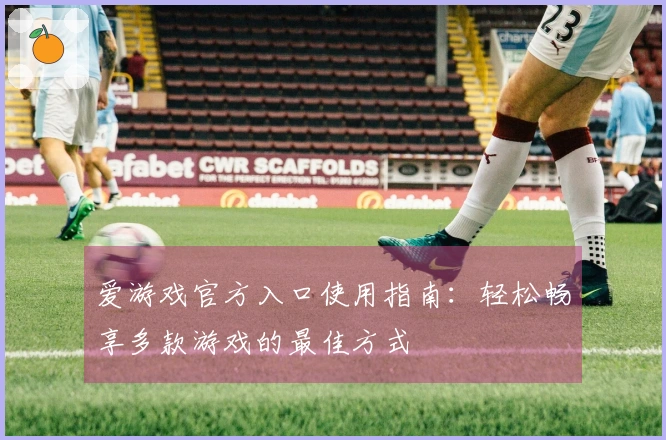 爱游戏官方入口使用指南：轻松畅享多款游戏的最佳方式