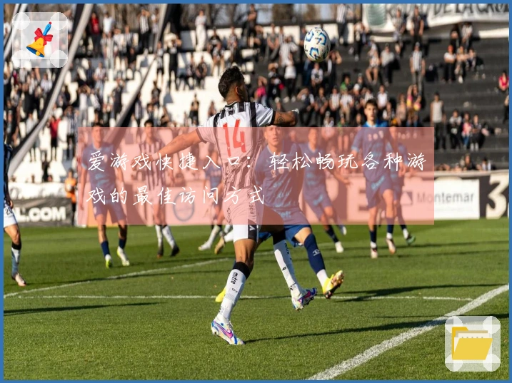 爱游戏快捷入口：轻松畅玩各种游戏的最佳访问方式