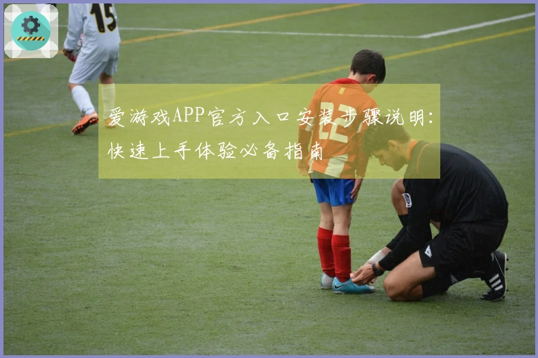 爱游戏APP官方入口安装步骤说明：快速上手体验必备指南