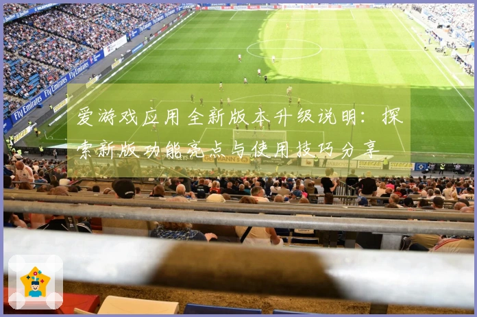 爱游戏应用全新版本升级说明：探索新版功能亮点与使用技巧分享