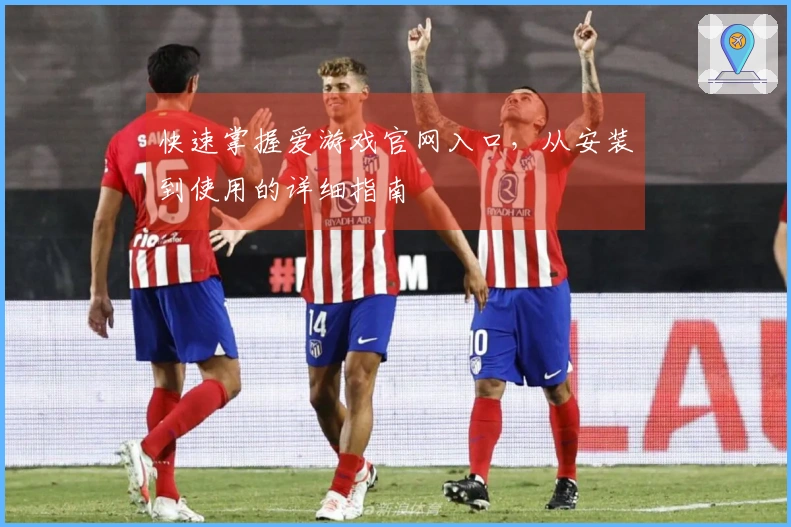 快速掌握爱游戏官网入口，从安装到使用的详细指南