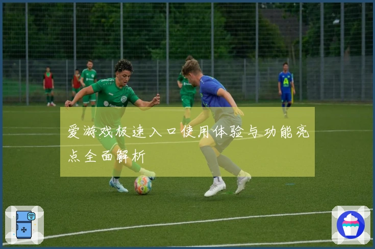 爱游戏极速入口使用体验与功能亮点全面解析