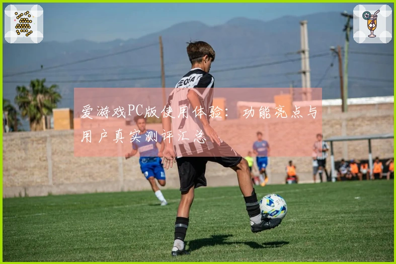 爱游戏PC版使用体验：功能亮点与用户真实测评汇总