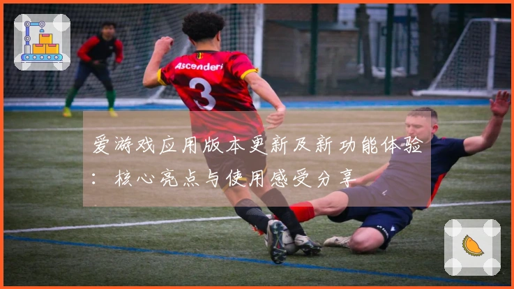 爱游戏应用版本更新及新功能体验：核心亮点与使用感受分享