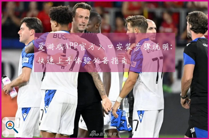 爱游戏APP官方入口安装步骤说明：快速上手体验必备指南