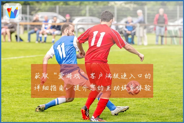 获取“爱游戏”客户端极速入口的详细指南，提升您的互动娱乐体验！